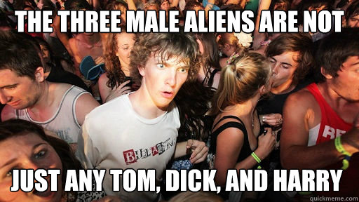 The three male aliens are not just any Tom, Dick, and Harry  Sudden Clarity Clarence