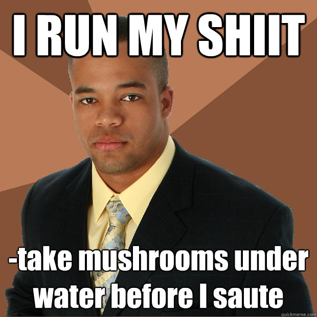 I RUN MY SHIIT -take mushrooms under water before I saute  Successful Black Man