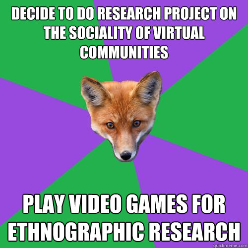 Decide to do research project on the sociality of virtual communities Play video games for ethnographic research  Anthropology Major Fox