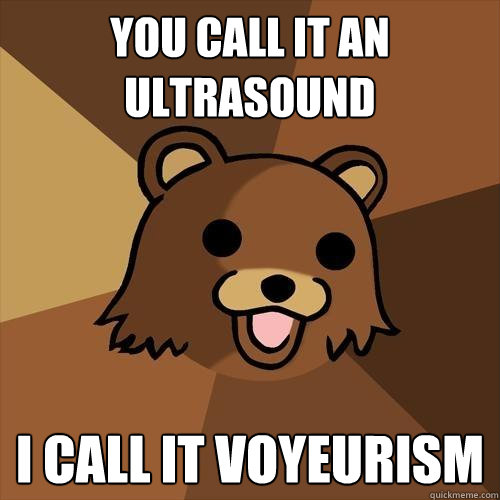 You call it an ultrasound I call it voyeurism   Pedobear