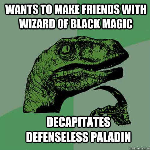 Wants to make friends with wizard of black magic Decapitates defenseless paladin  Philosoraptor