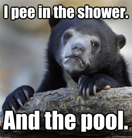 I pee in the shower. And the pool.  Confession Bear