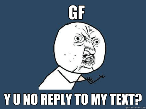 gf y u no reply to my text?  Y U No