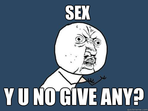 Sex Y u no give any?   Y U No