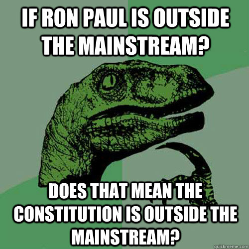 If Ron Paul is outside the mainstream? Does that mean the Constitution is outside the mainstream?  Philosoraptor