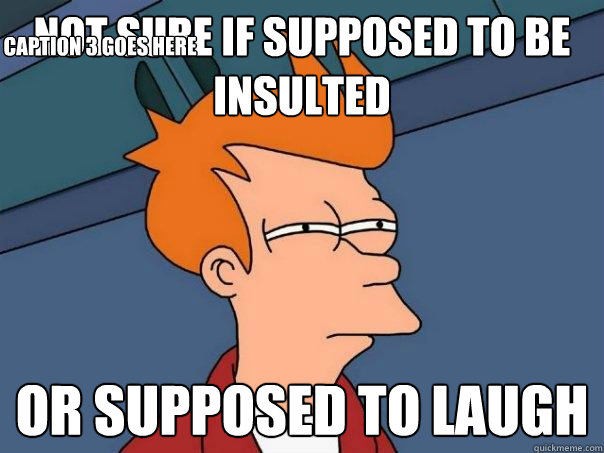 not sure if supposed to be insulted or supposed to laugh Caption 3 goes here  Futurama Fry