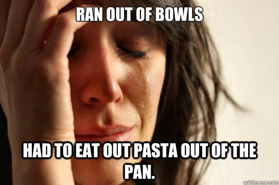 Ran out of bowls Had to eat out pasta out of the pan.  First World Problems