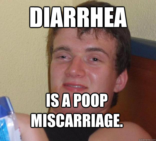 Diarrhea  is a poop miscarriage.   10 Guy