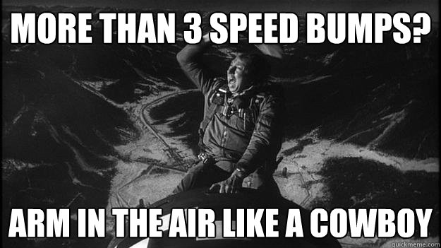 More than 3 speed bumps? Arm in the air like a cowboy  Slim Pickens