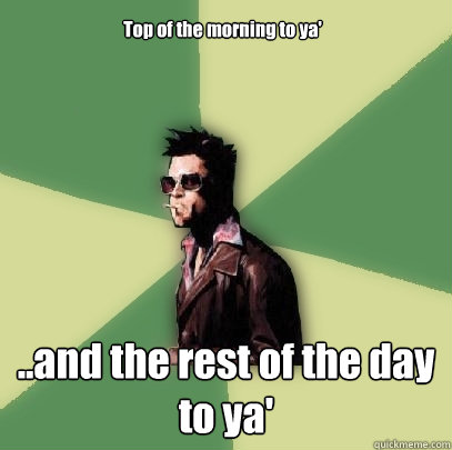 Top of the morning to ya' ..and the rest of the day to ya'  Helpful Tyler Durden