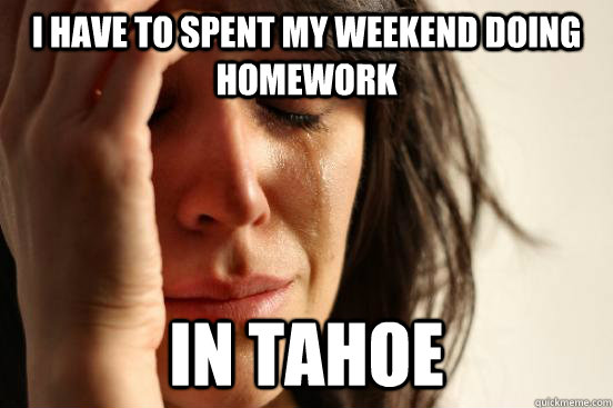 I have to spent my weekend doing homework In tahoe - I have to spent my weekend doing homework In tahoe  First World Problems