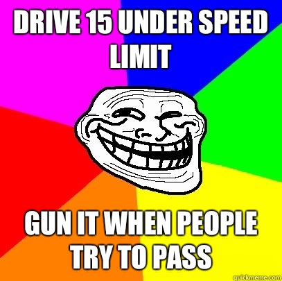 Drive 15 under speed limit Gun it when people try to pass  Troll Face