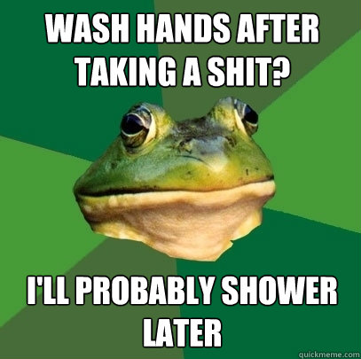 Wash hands after taking a shit? I'll probably shower later  Foul Bachelor Frog