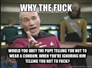 why the fuck would you obey the pope telling you not to wear a condom, when you're ignoring him telling you not to fuck? - why the fuck would you obey the pope telling you not to wear a condom, when you're ignoring him telling you not to fuck?  Annoyed Picard