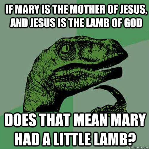 If Mary is the mother of Jesus, and Jesus is the lamb of god Does that mean Mary had a little lamb?  Philosoraptor