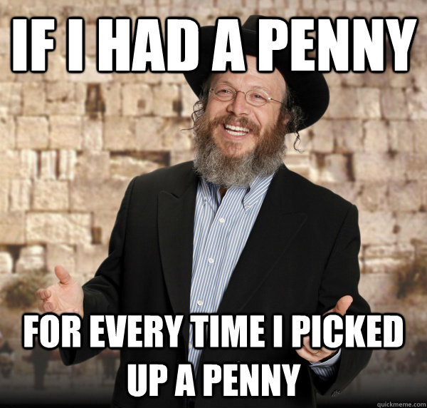 If i had a penny for every time i picked up a penny - If i had a penny for every time i picked up a penny  Jewish Guy