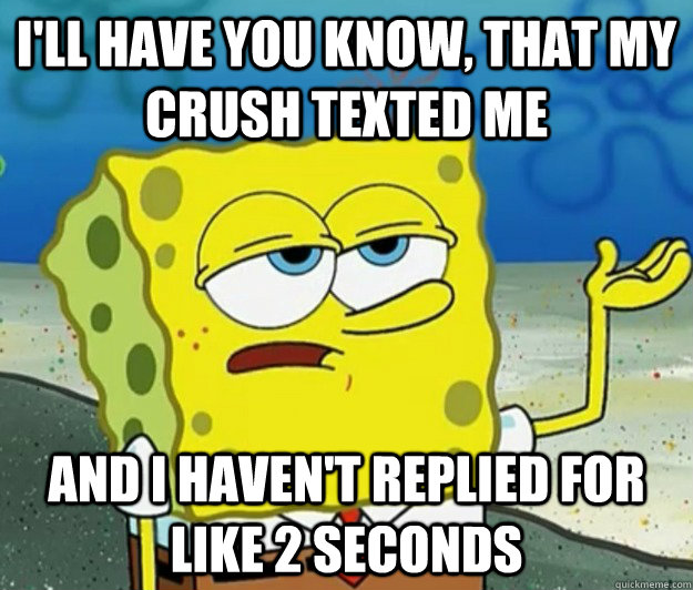 I'll have you know, that my crush texted me and i haven't replied for like 2 seconds  Tough Spongebob