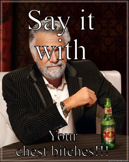 Say it with your chest - SAY IT WITH YOUR CHEST BITCHES!!! The Most Interesting Man In The World