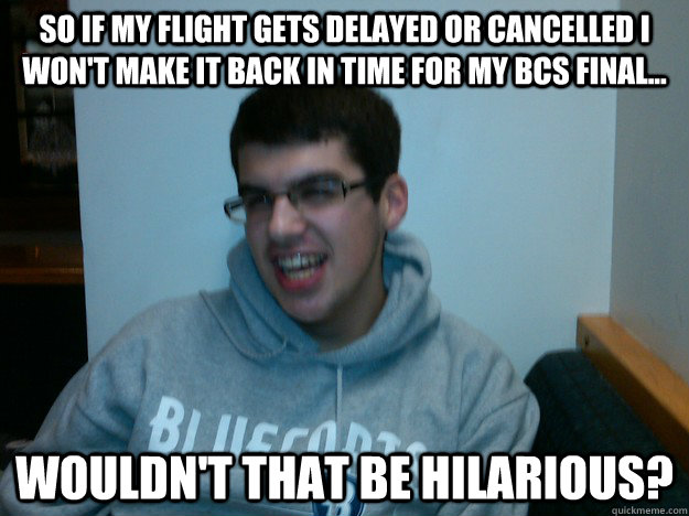 So if my flight gets delayed or cancelled I won't make it back in time for my bcs final... wouldn't that be hilarious? - So if my flight gets delayed or cancelled I won't make it back in time for my bcs final... wouldn't that be hilarious?  Procrastination Dan