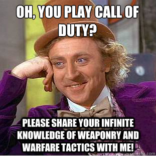 Oh, You play Call of Duty?
 Please share your infinite knowledge of weaponry and warfare tactics with me! - Oh, You play Call of Duty?
 Please share your infinite knowledge of weaponry and warfare tactics with me!  Condescending Wonka