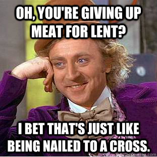 Oh, you're giving up meat for Lent? I bet that's just like being nailed to a cross. - Oh, you're giving up meat for Lent? I bet that's just like being nailed to a cross.  Condescending Wonka