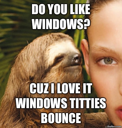 Do you like windows? Cuz I love it windows titties bounce  rape sloth