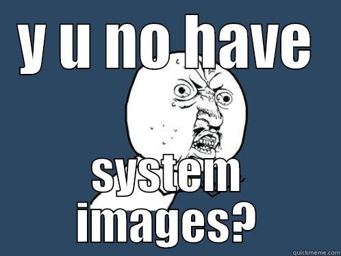 Y U NO HAVE SYSTEM IMAGES? Y U No