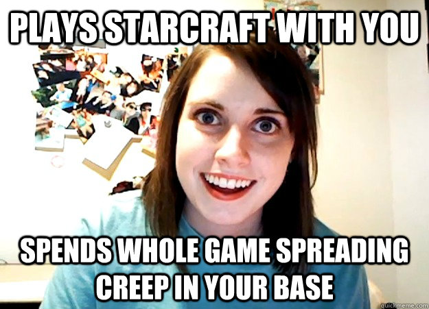 Plays Starcraft with you spends whole game spreading creep in your base  Overly Attached Girlfriend