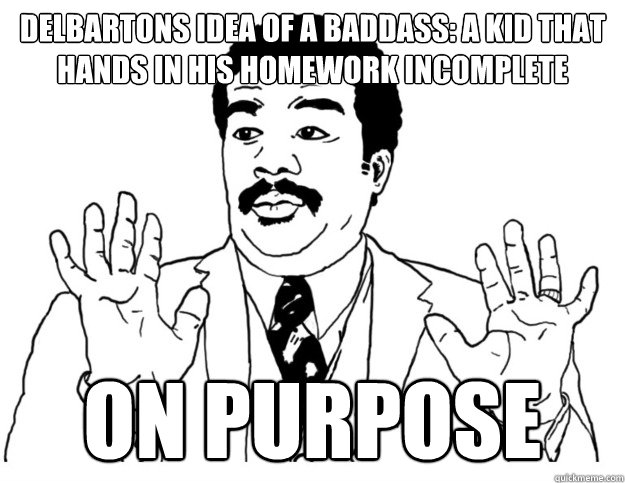 Delbartons idea of a baddass: a kid that hands in his homework incomplete on purpose  Watch out we got a badass over here