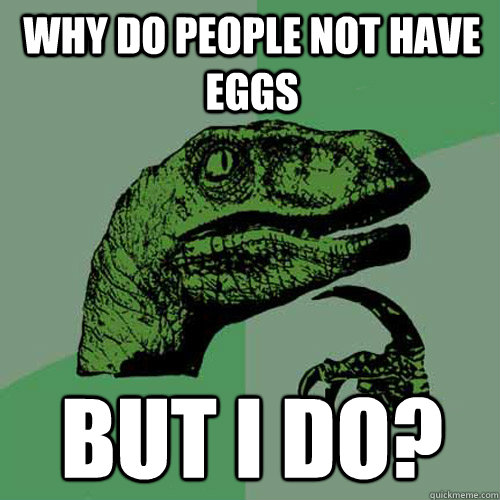 Why do people not have eggs But i do?  Philosoraptor