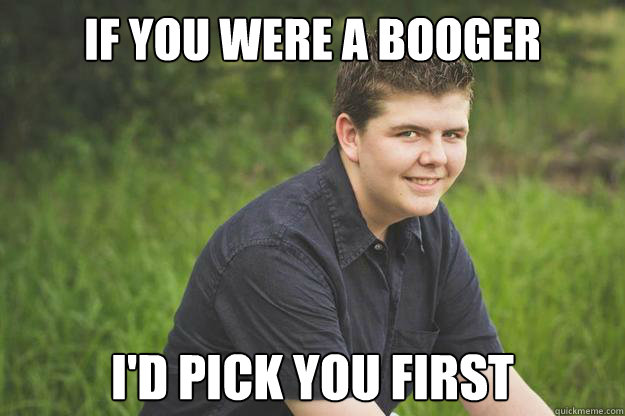 If you were a booger I'd pick you first - If you were a booger I'd pick you first  Cheezy Pick-up Line Chad