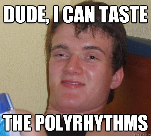 dude, i can taste the polyrhythms  10 Guy