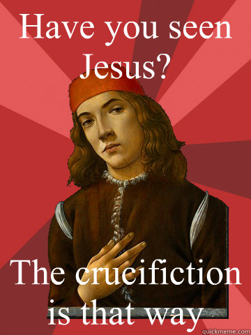 Have you seen Jesus? The crucifiction is that way - Have you seen Jesus? The crucifiction is that way  Scumbag Stefano
