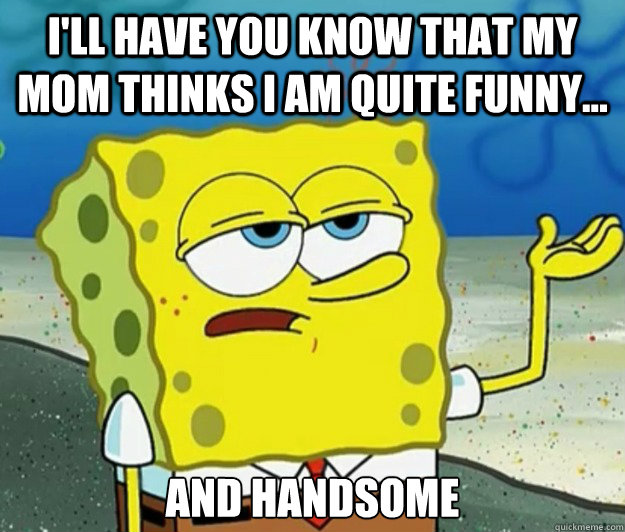 I'll have you know that my mom thinks I am quite funny... and handsome  Tough Spongebob