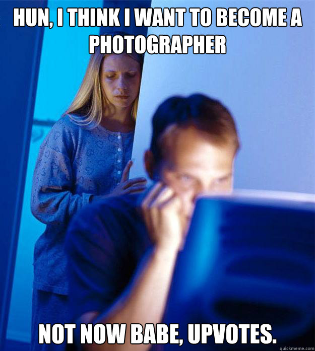 Hun, I think I want to become a photographer Not now babe, upvotes. - Hun, I think I want to become a photographer Not now babe, upvotes.  Redditors Wife