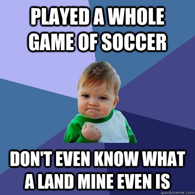 Played a whole game of soccer don't even know what a land mine even is  Success Kid