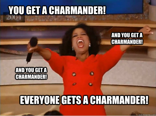 you get a charmander! everyone gets a charmander! and you get a charmander! And you get a charmander!  oprah you get a car