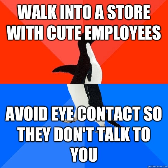 Walk into a store with cute employees Avoid eye contact so they don't talk to you - Walk into a store with cute employees Avoid eye contact so they don't talk to you  Socially Awesome Awkward Penguin