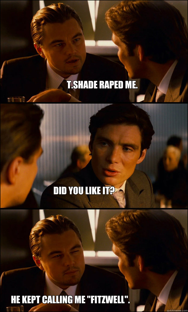 T.Shade raped me. Did you like it? he kept calling me 