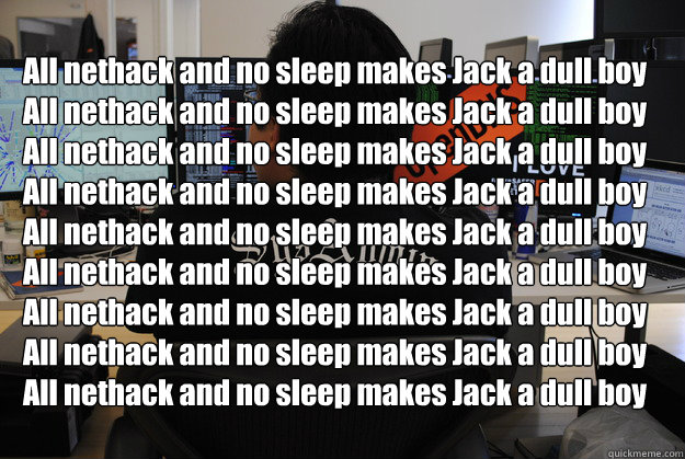 All nethack and no sleep makes Jack a dull boy
All nethack and no sleep makes Jack a dull boy
All nethack and no sleep makes Jack a dull boy
All nethack and no sleep makes Jack a dull boy
All nethack and no sleep makes Jack a dull boy
All nethack and no s  Success SysAdmin