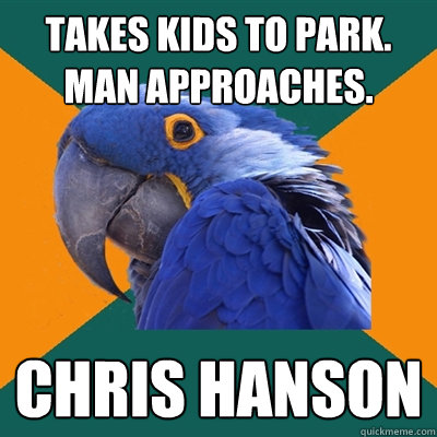 takes kids to park. man approaches. chris hanson - takes kids to park. man approaches. chris hanson  Paranoid Parrot