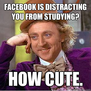 Facebook is distracting you from studying? How cute.   Creepy Wonka