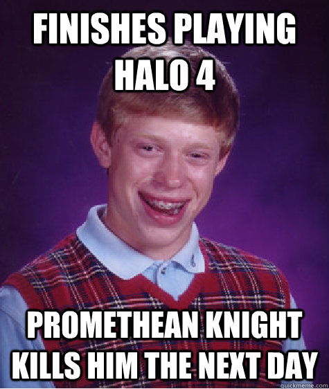 Finishes playing Halo 4  Promethean Knight kills him the next day  Bad Luck Brian