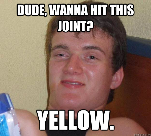 Dude, wanna hit this joint? Yellow.   10 Guy