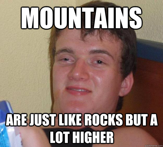 Mountains ARE JUST LIKE ROCKS BUT A LOT HIGHER  10 Guy