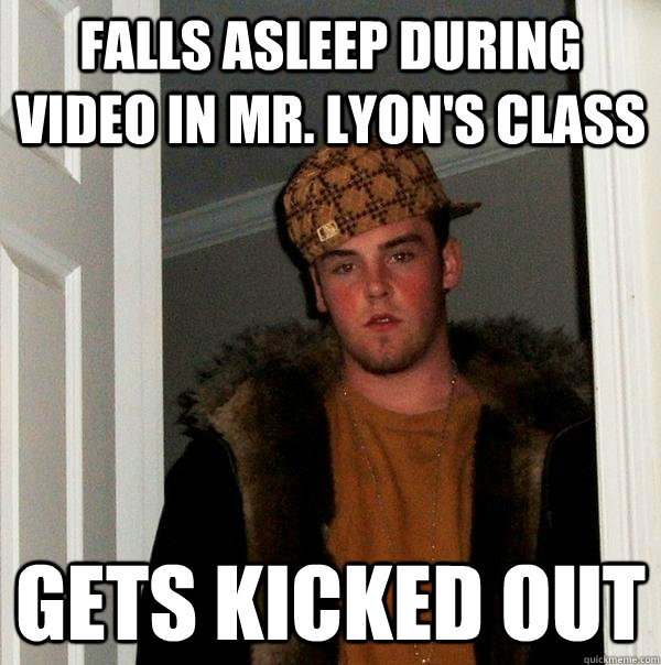 Falls asleep during video in Mr. Lyon's class Gets kicked out  Scumbag Steve