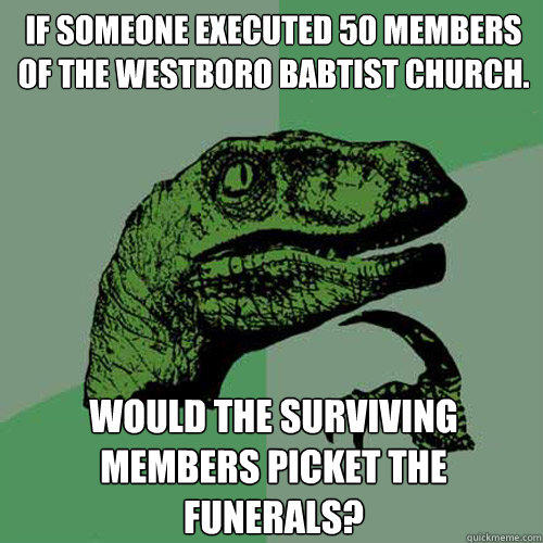 If someone executed 50 members of the Westboro Babtist Church. Would the Surviving members picket the funerals? - If someone executed 50 members of the Westboro Babtist Church. Would the Surviving members picket the funerals?  Philosoraptor