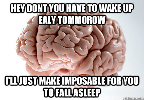 Hey dont you have to wake up ealy tommorow i'll just make imposable for you to fall asleep  Scumbag Brain