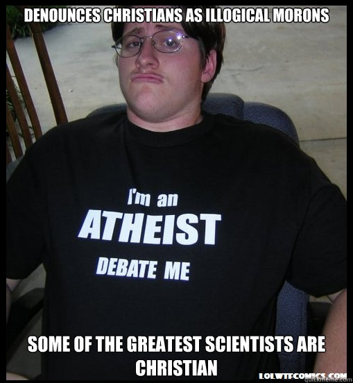 DENOUNCES CHRISTIANS AS ILLOGICAL MORONS SOME OF THE GREATEST SCIENTISTS ARE CHRISTIAN  Scumbag Atheist