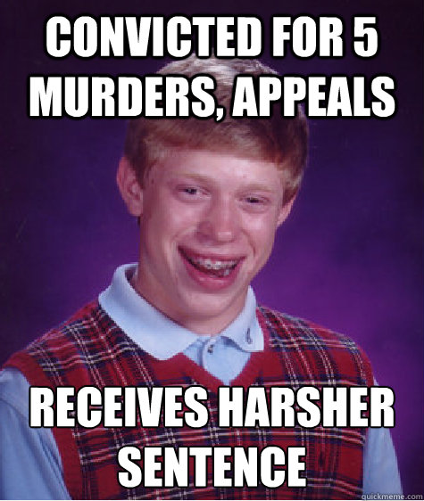 COnvicted for 5 murders, appeals receives Harsher sentence  Bad Luck Brian